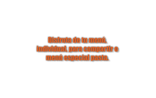 Disfruta de tu menú,  individual, para compartir o  menú especial pasta.